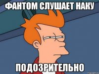 фантом слушает наку подозрительно