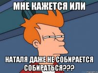 мне кажется или наталя даже не собирается собираться???