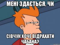 мені здається, чи сівчук хоче відрахати чабана?