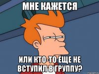 мне кажется или кто-то еще не вступил в группу?