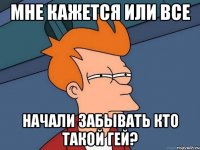 мне кажется или все начали забывать кто такой гей?