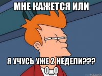 мне кажется или я учусь уже 2 недели??? о_о