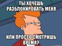 ты хочешь разблокировать меня или просто смотришь время?