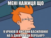 мені кажиця що 9 уроків в оксани василівної на 5 днів трохи перебор?