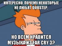 интересно, почему некоторые не любят dubstep, но всем нравится музыка из far cry 3?