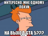 интересно, мне одному похуй на выход gta 5???