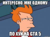 интересно, мне одному по хуй на gta 5