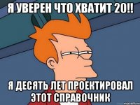 я уверен что хватит 20!! я десять лет проектировал этот справочник