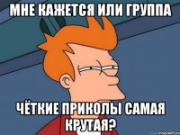 мне кажется или группа чёткие приколы самая крутая?