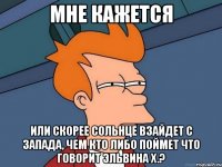 мне кажется или скорее сольнце взайдет с запада, чем кто либо поймет что говорит эльвина х.?