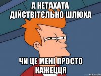 а нетахата дійствітєльно шлюха чи це мені просто кажецця