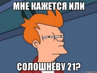 мне кажется или солошнёву 21?