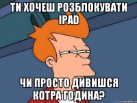 ти хочеш розблокувати ipad чи просто дивишся котра година?