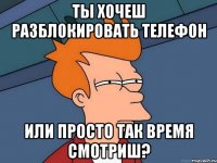 ты хочеш разблокировать телефон или просто так время смотриш?