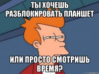 ты хочешь разблокировать планшет или просто смотришь время?