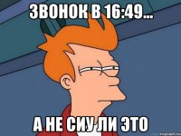 звонок в 16:49... а не сиу ли это