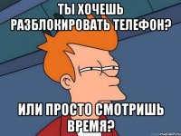 ты хочешь разблокировать телефон? или просто смотришь время?