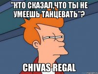 "кто сказал,что ты не умеешь танцевать"? chivas regal