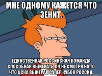 мне одному кажется что зенит, единственная российская команда способная выйграть лч,не смотря на то что цска выйграл супер кубок россии.