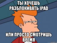 ты хочешь разблокивать ipad или просто смотришь время