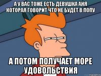 а у вас тоже есть девушка аня которая говорит что не будет в попу а потом получает море удовольствия