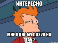 интересно мне одному похуй на гта5?