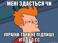 мені здається чи україна-таки не підпише угоду з єс