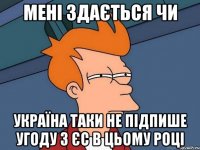 мені здається чи україна таки не підпише угоду з єс в цьому році