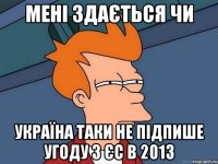 мені здається чи україна таки не підпише угоду з єс в 2013