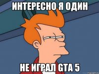 интересно я один не играл gta 5