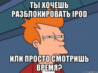 ты хочешь разблокировать ipod или просто смотришь время?