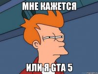 мне кажется или я gta 5