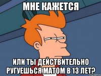 мне кажется или ты действительно ругуешься матом в 13 лет?