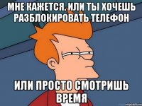 мне кажется, или ты хочешь разблокировать телефон или просто смотришь время