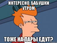 интересно, бабушки утром тоже на пары едут?