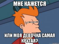 мне кажется или моя девочка самая крутая?