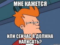 мне кажется или сейчас я должна написать?