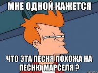 мне одной кажется что эта песня похожа на песню марселя ?