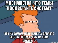 мне кажется, что темы "посоветуйте систему" это на самом деле темы "а давайте ещё раз побугуртим на тему систем"?