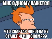 мне одному кажется что спартак никогда не станет чемпионом???