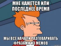 мне кажется или последнее время мы все начали разговаривать фразами из мемов