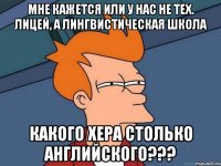 мне кажется или у нас не тех. лицей, а лингвистическая школа какого хера столько английского???