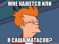 мне кажется или я саша матасов?