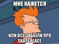 мне кажется или все забыли про skate place