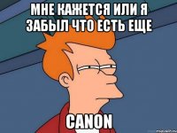 мне кажется или я забыл что есть еще canon