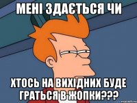 мені здається чи хтось на вихідних буде граться в жопки???