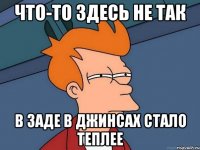 что-то здесь не так в заде в джинсах стало теплее