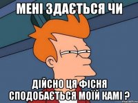 мені здається чи дійсно ця фісня сподобається моїй камі ?