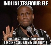 indi ise tesevvur ele coxdan xoshlandigin qizin senden xoshu gelmeye bashliyib