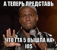 а теперь представь что гта 5 вышла на ios